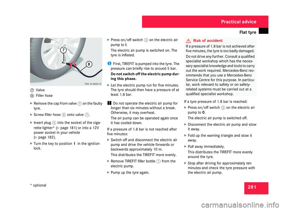 MERCEDES-BENZ CLS COUPE 2008 Owners Manual Flat tyre
2817
Valve
8 Filler hose
X Remove the cap from valve 7 on the faulty
tyre.
X Screw filler hose 8 onto valve 7.
X Insert plug 4 into the socket of the ciga-
rette lighter* (Y page 181) or i MERCEDES-BENZ CLS COUPE 2008 Owners Manual Flat tyre
2817
Valve
8 Filler hose
X Remove the cap from valve 7 on the faulty
tyre.
X Screw filler hose 8 onto valve 7.
X Insert plug 4 into the socket of the ciga-
rette lighter* (Y page 181) or i
