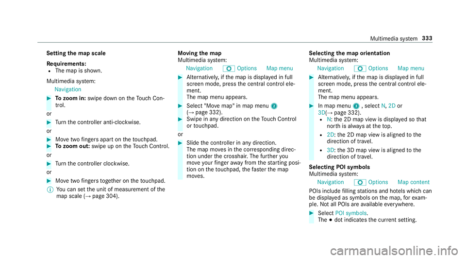 MERCEDES-BENZ E-CLASS COUPE 2018 Owners Manual Setting
the map scale
Re quirements:
R The map is shown.
Multimedia sy stem:
Navigation #
Tozoom in: swipe down on theTo uch Con‐
trol.
or #
Turn the controller anti-clockwise.
or #
Movetwo fingers MERCEDES-BENZ E-CLASS COUPE 2018 Owners Manual Setting
the map scale
Re quirements:
R The map is shown.
Multimedia sy stem:
Navigation #
Tozoom in: swipe down on theTo uch Con‐
trol.
or #
Turn the controller anti-clockwise.
or #
Movetwo fingers