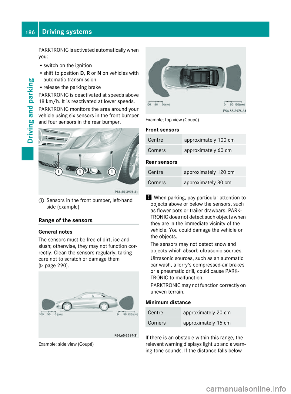 MERCEDES-BENZ E-CLASS COUPE 2011  Owners Manual PARKTRONIC is activated automatically when
you:
R switch on the ignition
R shift to position D,Ror Non vehicles with
automatic transmission
R release the parking brake
PARKTRONIC is deactivated at spe