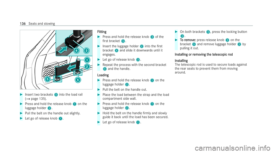 MERCEDES-BENZ E-CLASS ESTATE 2021  Owners Manual #
Insert two brac kets 5 into the load rail
(/ page 135). #
Press and hold there lease knob 1onthe
luggage holder 2.#
Pull the belt on the handle out slightl y.#
Let go of release knob 1. F
F
itting
i