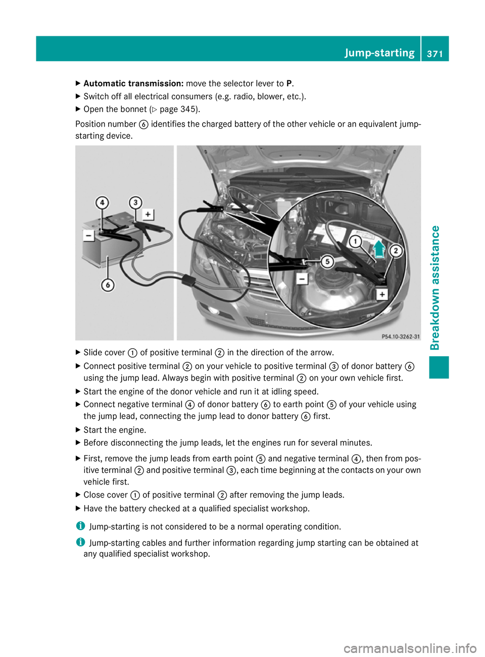 MERCEDES-BENZ E-CLASS ESTATE 2012  Owners Manual X
Automatic transmission: move the selector lever toP.
X Switch off all electrical consumers (e.g. radio, blower, etc.).
X Open the bonnet (Y page 345).
Position number Bidentifies the charged battery