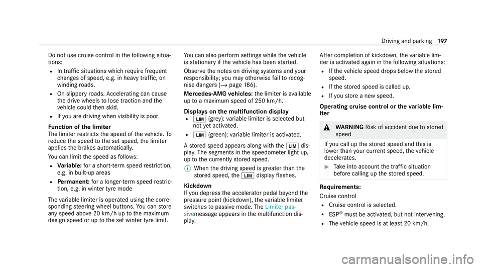MERCEDES-BENZ E-CLASS SALOON 2020 Owners Manual Do not use cruise control in
thefo llowing situa‐
tions:
R In traf fic situations whi chrequ ire frequent
ch anges of speed, e.g. in heavy traf fic, on
winding roads.
R On slippe ryroads. Accelerati MERCEDES-BENZ E-CLASS SALOON 2020 Owners Manual Do not use cruise control in
thefo llowing situa‐
tions:
R In traf fic situations whi chrequ ire frequent
ch anges of speed, e.g. in heavy traf fic, on
winding roads.
R On slippe ryroads. Accelerati