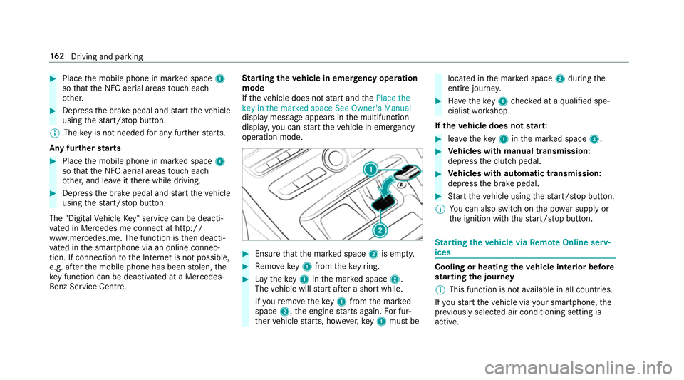 MERCEDES-BENZ E-CLASS SALOON 2017  Owners Manual #
Place the mobile phone in mar ked space 1
so that the NFC aerial areas touch each
ot her. #
Depress the brake pedal and start theve hicle
using thest art/ stop button.
% The key is not needed for an