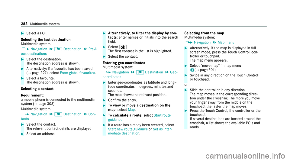 MERCEDES-BENZ E-CLASS SALOON 2016  Owners Manual #
Select a POI.
Selecting the last destination
Multimedia sy stem:
, Navigation .
¬ Destination .
Previ-
ous destinations #
Select the destination.
The destination address is shown. #
Alternatively:  MERCEDES-BENZ E-CLASS SALOON 2016  Owners Manual #
Select a POI.
Selecting the last destination
Multimedia sy stem:
, Navigation .
¬ Destination .
Previ-
ous destinations #
Select the destination.
The destination address is shown. #
Alternatively: