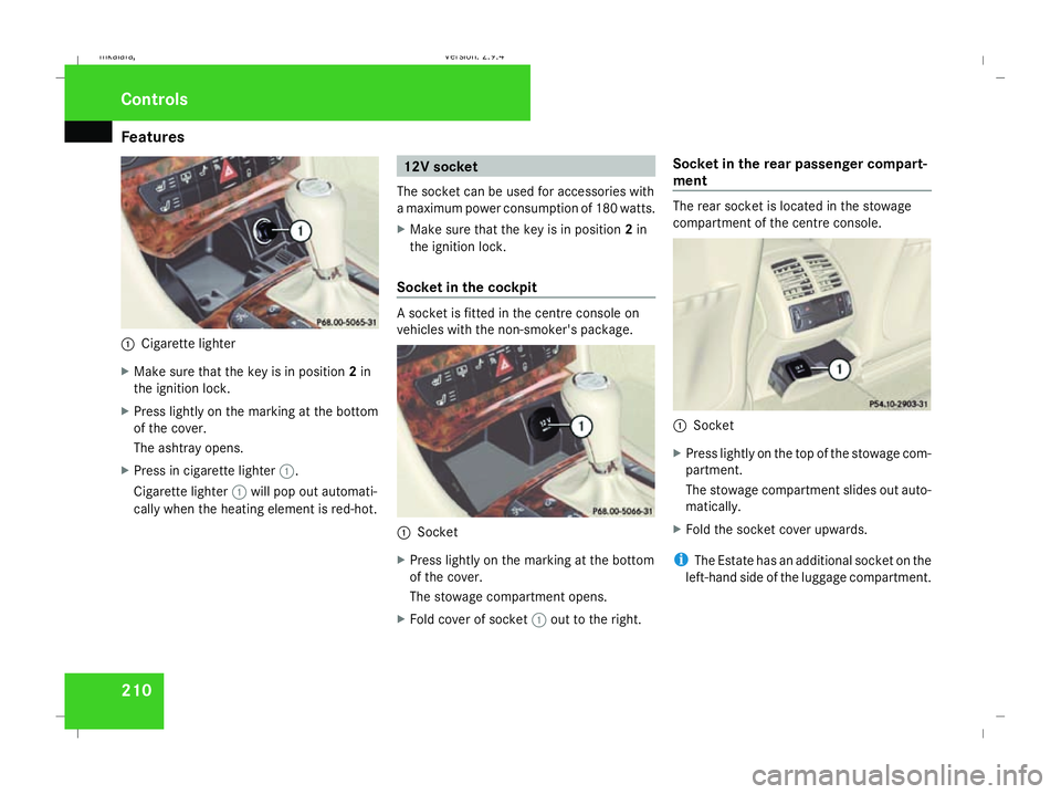 MERCEDES-BENZ E-CLASS SALOON 2008  Owners Manual Features
2101
Cigarette lighter
X Make sure that the key is in position 2in
the ignition lock.
X Press lightly on the marking at the bottom
of the cover.
The ashtray opens.
X Press in cigarette lighte