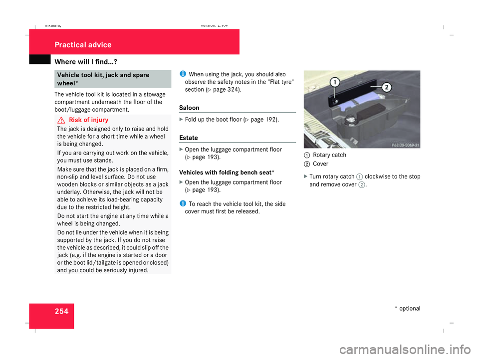MERCEDES-BENZ E-CLASS SALOON 2008  Owners Manual Where will I find...?
254 Vehicle tool kit, jack and spare
wheel*
The vehicle tool kit is located in a stowage
compartment underneath the floor of the
boot/luggage compartment. G
Risk of injury
The ja