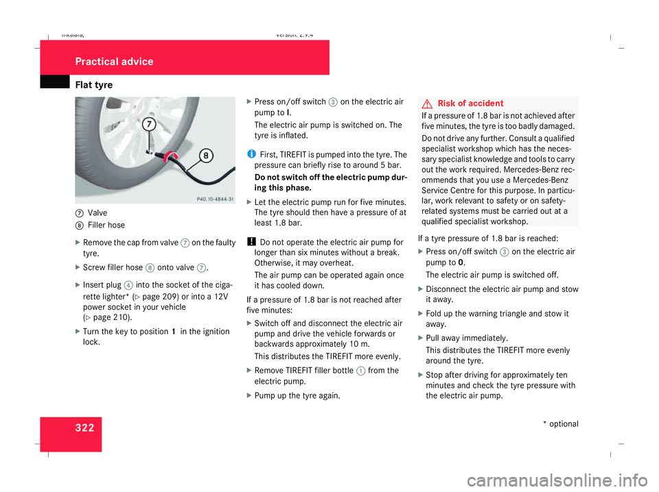 MERCEDES-BENZ E-CLASS SALOON 2008 Owners Manual Flat tyre
3227
Valve
8 Filler hose
X Remove the cap from valve 7on the faulty
tyre.
X Screw filler hose 8onto valve 7.
X Insert plug 4into the socket of the ciga-
rette lighter* (Y page 209) or into a MERCEDES-BENZ E-CLASS SALOON 2008 Owners Manual Flat tyre
3227
Valve
8 Filler hose
X Remove the cap from valve 7on the faulty
tyre.
X Screw filler hose 8onto valve 7.
X Insert plug 4into the socket of the ciga-
rette lighter* (Y page 209) or into a
