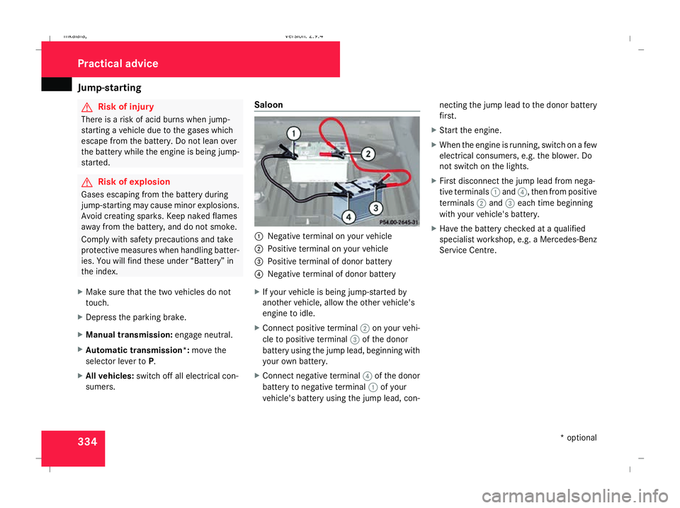 MERCEDES-BENZ E-CLASS SALOON 2008 Owners Manual Jump-starting
334 G
Risk of injury
There is a risk of acid burns when jump-
starting a vehicle due to the gases which
escape from the battery. Do not lean over
the battery while the engine is being ju MERCEDES-BENZ E-CLASS SALOON 2008 Owners Manual Jump-starting
334 G
Risk of injury
There is a risk of acid burns when jump-
starting a vehicle due to the gases which
escape from the battery. Do not lean over
the battery while the engine is being ju