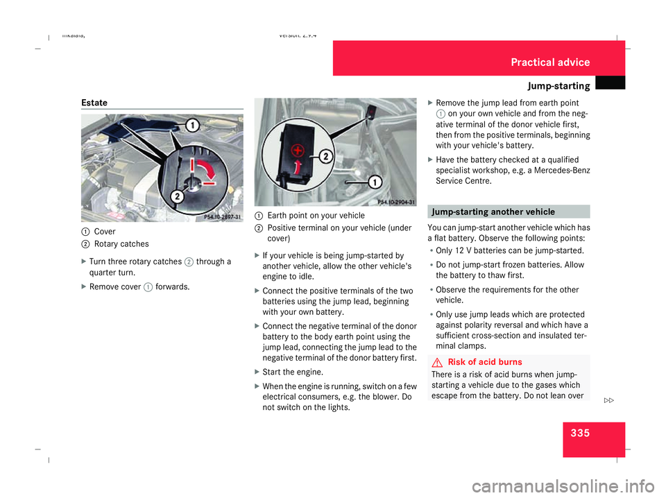 MERCEDES-BENZ E-CLASS SALOON 2008  Owners Manual Jump-starting
335
Estate
1
Cover
2 Rotary catches
X Turn three rotary catches 2through a
quarter turn.
X Remove cover 1forwards. 1
Earth point on your vehicle
2 Positive terminal on your vehicle (unde