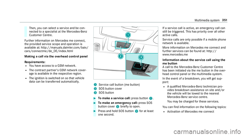 MERCEDES-BENZ E-CLASS CABRIOLET 2018 Owners Manual Then,
you can select a service and be con‐
nected toa specialist at the Mercedes-Benz
Cus tomer Centre.
Fu rther information on Mercedes me connect,
th e pr ovided service scope and operation is
av MERCEDES-BENZ E-CLASS CABRIOLET 2018 Owners Manual Then,
you can select a service and be con‐
nected toa specialist at the Mercedes-Benz
Cus tomer Centre.
Fu rther information on Mercedes me connect,
th e pr ovided service scope and operation is
av