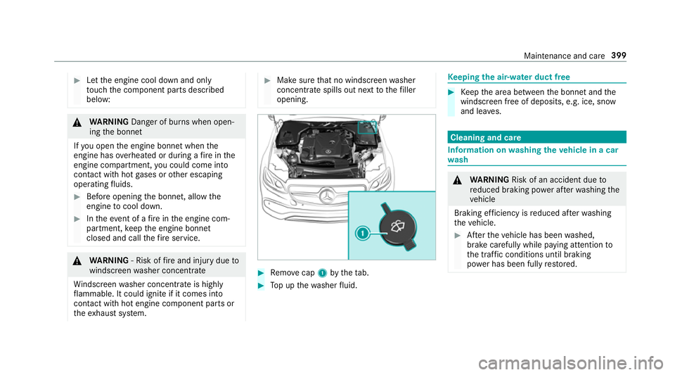 MERCEDES-BENZ E-CLASS CABRIOLET 2018 Owners Manual #
Let the engine cool down and only
to uch the component parts described
below: &
WARNING Danger of bu rns when open‐
ing the bonn et
If yo u open the engine bonn etwhen the
engine has overheated or MERCEDES-BENZ E-CLASS CABRIOLET 2018 Owners Manual #
Let the engine cool down and only
to uch the component parts described
below: &
WARNING Danger of bu rns when open‐
ing the bonn et
If yo u open the engine bonn etwhen the
engine has overheated or