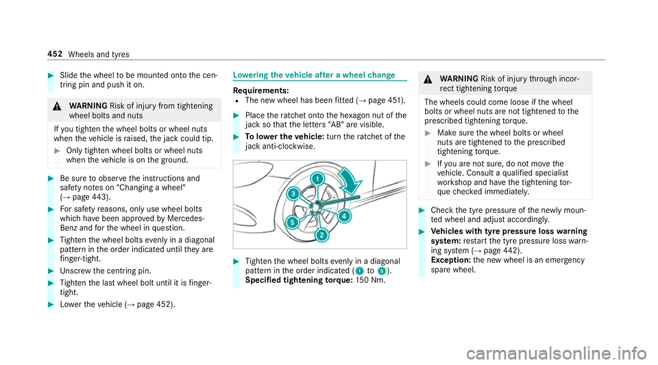 MERCEDES-BENZ E-CLASS CABRIOLET 2018 Owners Manual #
Slide the wheel tobe mounted onto the cen‐
tring pin and push it on. &
WARNING Risk of inju ryfrom tightening
wheel bolts and nuts
If yo u tighten the wheel bolts or wheel nuts
when theve hicle is MERCEDES-BENZ E-CLASS CABRIOLET 2018 Owners Manual #
Slide the wheel tobe mounted onto the cen‐
tring pin and push it on. &
WARNING Risk of inju ryfrom tightening
wheel bolts and nuts
If yo u tighten the wheel bolts or wheel nuts
when theve hicle is