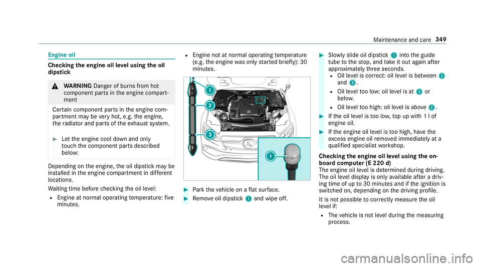 MERCEDES-BENZ E-CLASS CABRIOLET 2017 Owners Manual Engine oil
Checking
the engine oil le vel using the oil
dip stick &
WARNING Danger of bu rns from hot
component parts in the engine compart‐
ment
Cer tain component parts in the engine com‐
partme MERCEDES-BENZ E-CLASS CABRIOLET 2017 Owners Manual Engine oil
Checking
the engine oil le vel using the oil
dip stick &
WARNING Danger of bu rns from hot
component parts in the engine compart‐
ment
Cer tain component parts in the engine com‐
partme