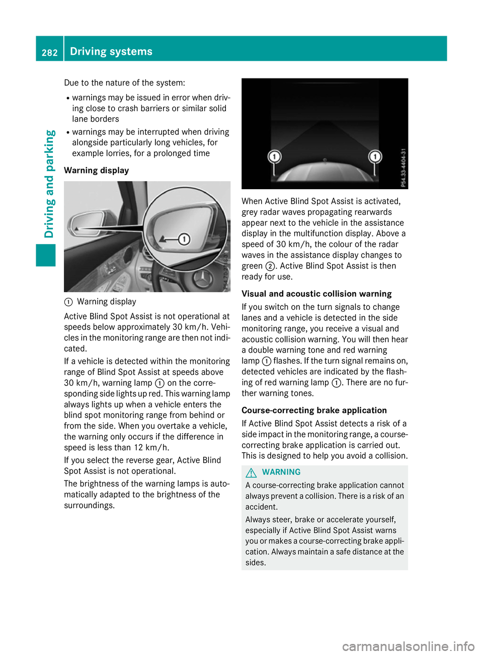 MERCEDES-BENZ GLC SUV 2015  Owners Manual Due to the nature of the system:
R warnings may be issued in error when driv-
ing close to crash barriers or similar solid
lane borders
R warnings may be interrupted when driving
alongside particularl