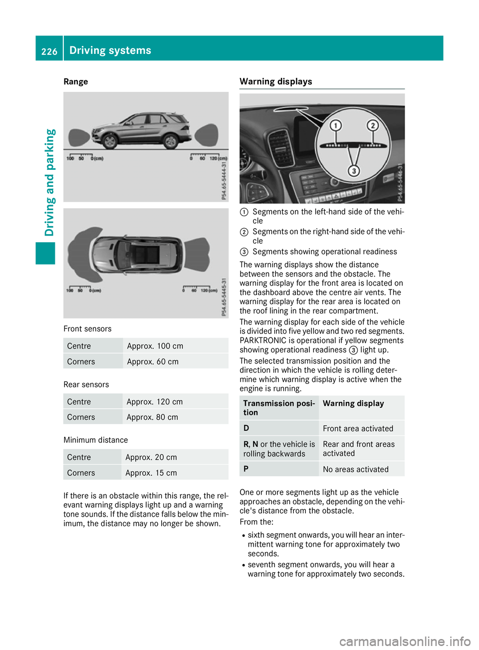 MERCEDES-BENZ GLE SUV 2015 Owners Manual Range
Front sensors
Centre Approx. 100 cm
Corners Approx. 60 cm
Rear sensors
Centre Approx. 120 cm
Corners Approx. 80 cm
Minimum distance
Centre Approx. 20 cm
Corners Approx. 15 cm
If there is an obst MERCEDES-BENZ GLE SUV 2015 Owners Manual Range
Front sensors
Centre Approx. 100 cm
Corners Approx. 60 cm
Rear sensors
Centre Approx. 120 cm
Corners Approx. 80 cm
Minimum distance
Centre Approx. 20 cm
Corners Approx. 15 cm
If there is an obst