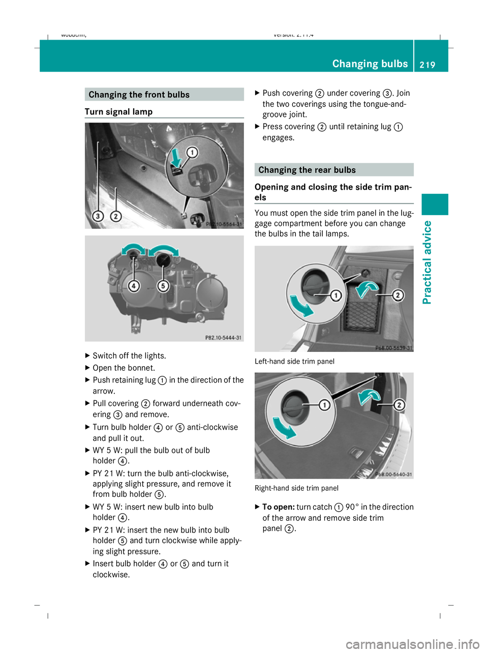 MERCEDES-BENZ GLK SUV 2008  Owners Manual Changing the front bulbs
Turn signal lamp X
Switch off the lights.
X Open the bonnet.
X Push retaining lug :in the direction of the
arrow.
X Pull covering ;forward underneath cov-
ering =and remove.
X