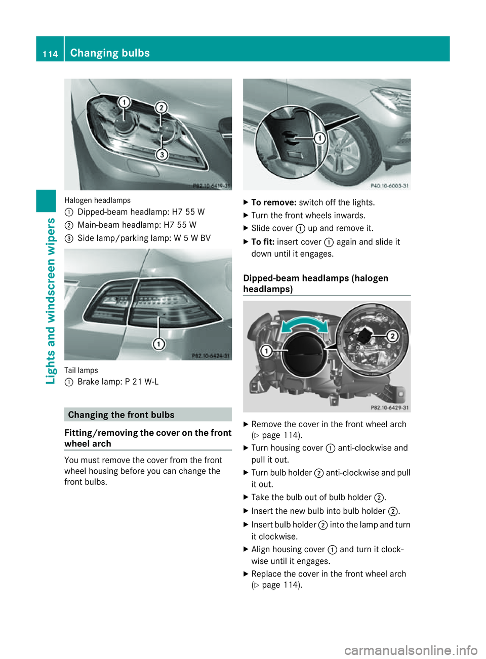 MERCEDES-BENZ M-CLASS SUV 2011  Owners Manual Halogen he
adlamps
: Dipped-bea mheadlamp: H7 55 W
; Main-beam headlamp: H7 55 W
= Side lamp/parkin glamp: W5WBV Tail lamps
:
Brak elamp: P21W -L Changing the front bulbs
Fitting/removing the cover on