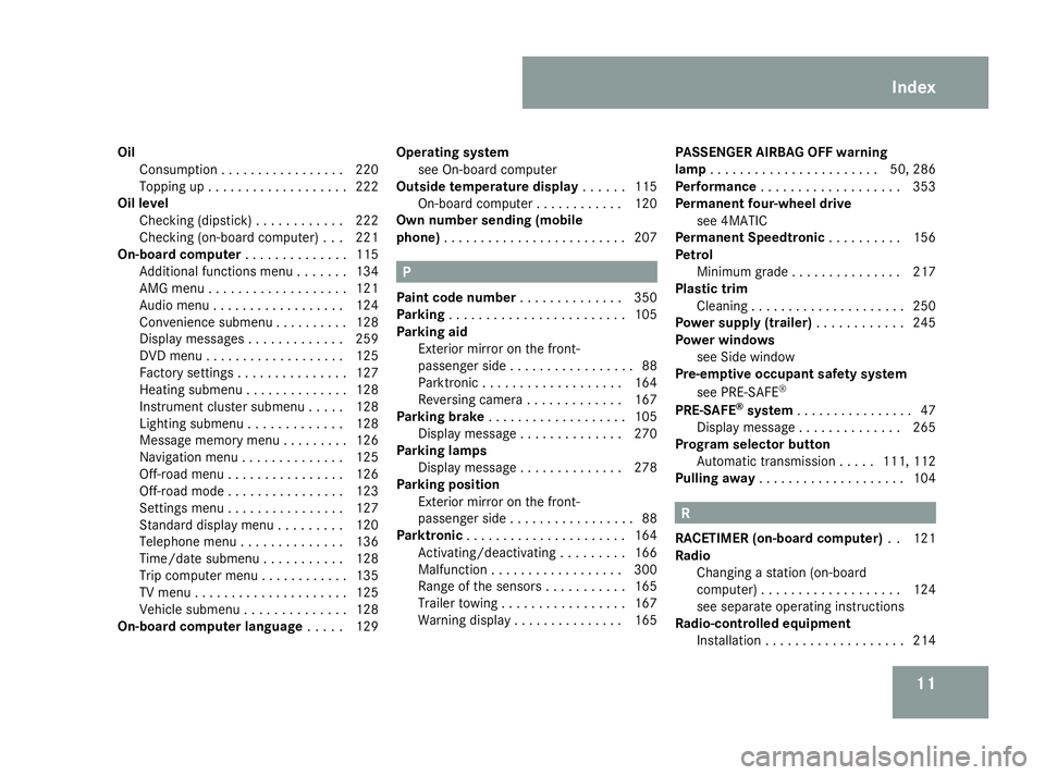 MERCEDES-BENZ ML SUV 2008 User Guide 11
Oil
Consumption . . . . . . . . . . . . . . . . .220
Topping up . . . . . . . . . . . . . . . . . . .222
Oil level
Checking (dipstick) . . . . . . . . . . . .222
Checking (on-board computer) . . .2