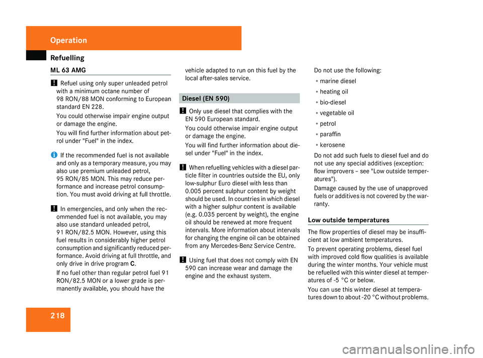 MERCEDES-BENZ ML SUV 2008 Owners Manual Refuelling
218
ML 63 AMG !
Refuel using only super unleaded petrol
with a minimum octane number of
98 RON/88 MON conforming to European
standard EN 228.
You could otherwise impair engine output
or dam MERCEDES-BENZ ML SUV 2008 Owners Manual Refuelling
218
ML 63 AMG !
Refuel using only super unleaded petrol
with a minimum octane number of
98 RON/88 MON conforming to European
standard EN 228.
You could otherwise impair engine output
or dam