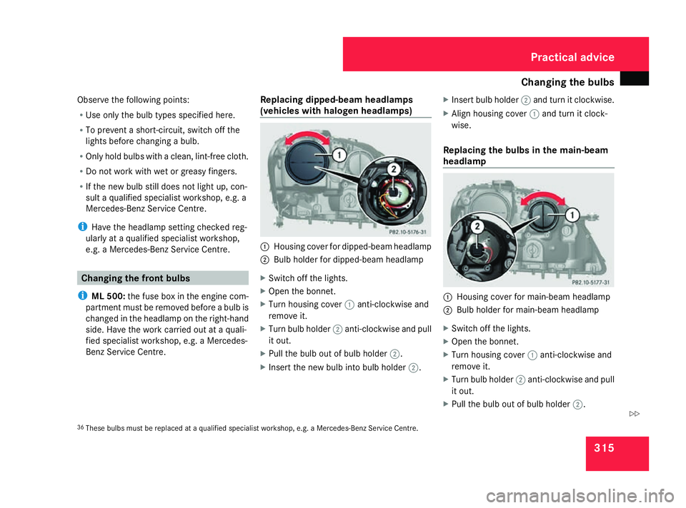 MERCEDES-BENZ ML SUV 2008  Owners Manual Changing the bulbs
315
Observe the following points:
R
Use only the bulb types specified here.
R To prevent a short-circuit, switch off the
lights before changing a bulb.
R Only hold bulbs with a clea