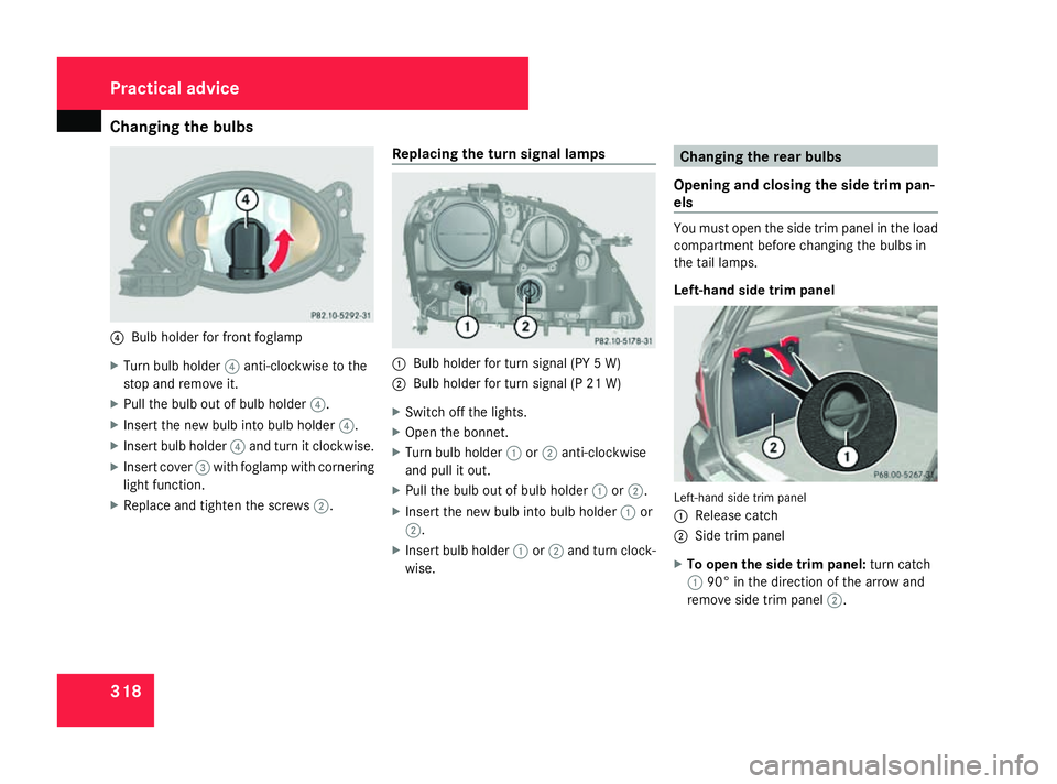 MERCEDES-BENZ ML SUV 2008  Owners Manual Changing the bulbs
3184
Bulb holder for front foglamp
X Turn bulb holder 4anti-clockwise to the
stop and remove it.
X Pull the bulb out of bulb holder 4.
X Insert the new bulb into bulb holder 4.
X In