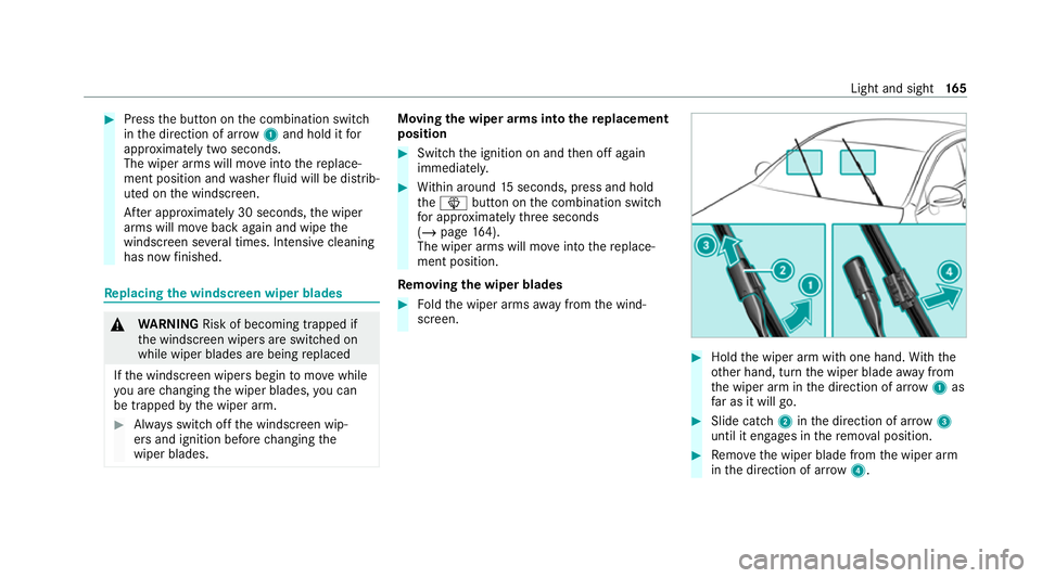 MERCEDES-BENZ S-CLASS SALOON LONG 2020  Owners Manual #
Press the button on the combination switch
in the direction of ar row1and hold it for
appr oximately two seconds.
The wiper arms will mo veinto there place‐
ment position and washer fluid will be 