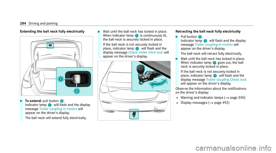 MERCEDES-BENZ S-CLASS SALOON LONG 2020 Owners Manual Extending
the ball neck fully electrically #
Toextend: pull button 2.
Indicator lamp 1willflash and the display
message Trailer coupling in motion will
appear on the driver's displa y.
The ball ne MERCEDES-BENZ S-CLASS SALOON LONG 2020 Owners Manual Extending
the ball neck fully electrically #
Toextend: pull button 2.
Indicator lamp 1willflash and the display
message Trailer coupling in motion will
appear on the driver's displa y.
The ball ne