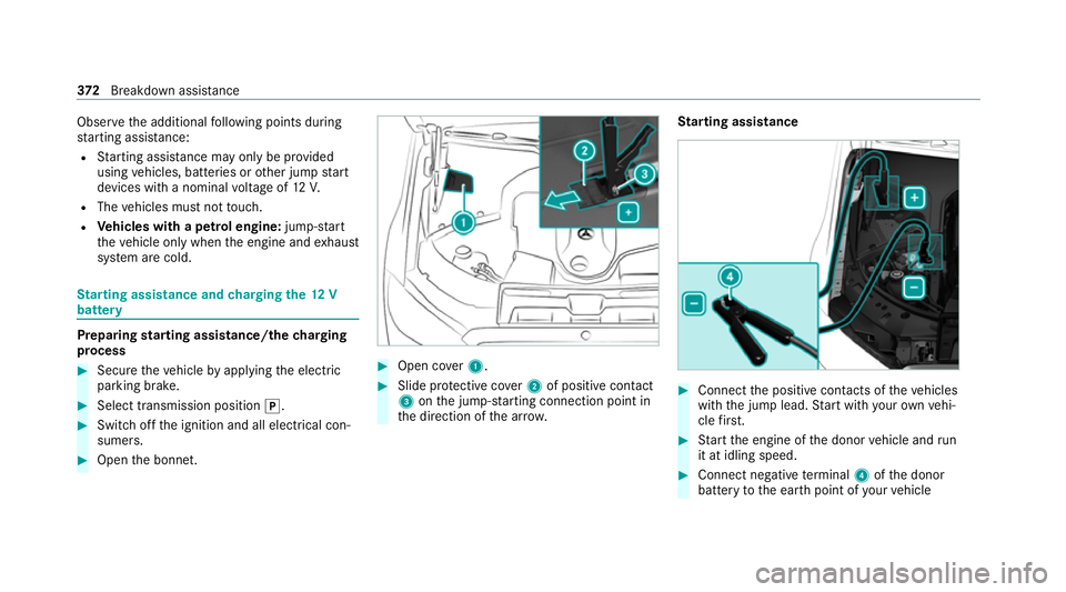 MERCEDES-BENZ S-CLASS SALOON LONG 2020  Owners Manual Obser
vethe additional following points during
st arting assistance:
R Starting assis tance may only be pr ovided
using vehicles, batteries or other jump start
devices with a nominal voltage of 12V.
R