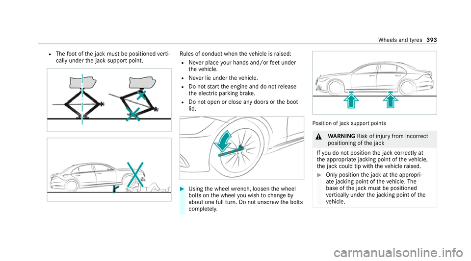MERCEDES-BENZ S-CLASS SALOON LONG 2020 Owners Manual R
The foot ofthe jack must be positioned verti‐
cally under the jack support point. Ru
les of conduct when theve hicle is raised:
R Never place your hands and/or feet under
th eve hicle.
R Never lie MERCEDES-BENZ S-CLASS SALOON LONG 2020 Owners Manual R
The foot ofthe jack must be positioned verti‐
cally under the jack support point. Ru
les of conduct when theve hicle is raised:
R Never place your hands and/or feet under
th eve hicle.
R Never lie