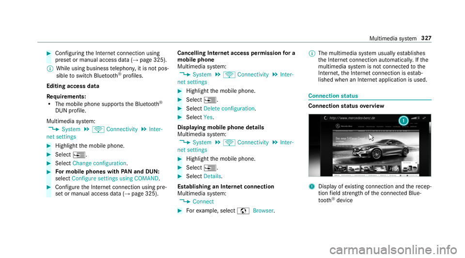 MERCEDES-BENZ S-CLASS COUPE 2017 Owners Manual #
Con figuring theI nterne tconnection using
prese torm anual access dat a(→pag e325).
% While using business telephon y,it is no tpos‐
sible toswitc hBluetooth ®
profiles.
Editing access data
Re MERCEDES-BENZ S-CLASS COUPE 2017 Owners Manual #
Con figuring theI nterne tconnection using
prese torm anual access dat a(→pag e325).
% While using business telephon y,it is no tpos‐
sible toswitc hBluetooth ®
profiles.
Editing access data
Re