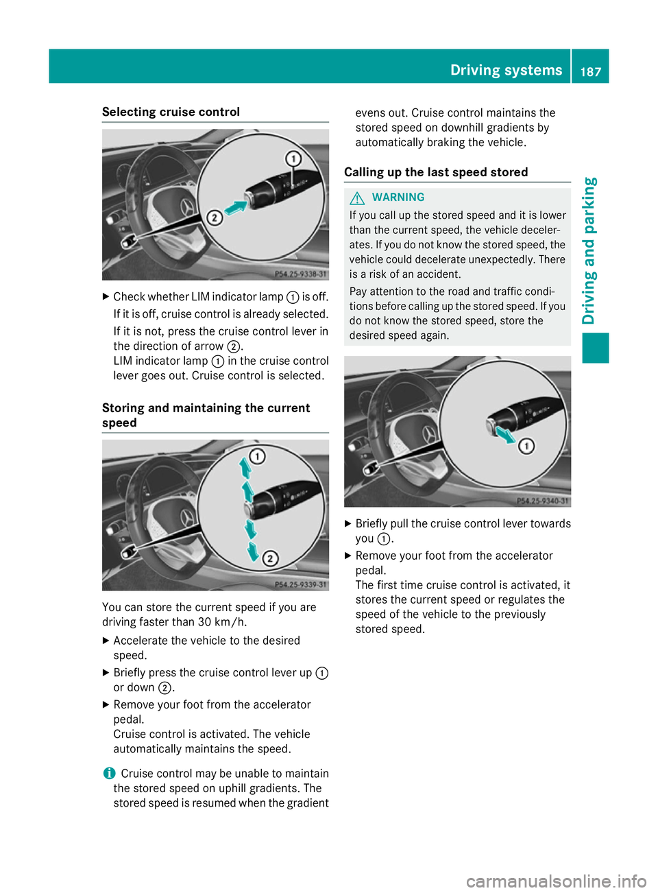 MERCEDES-BENZ S-CLASS COUPE 2014 Owners Manual Selecting cruise control
X
Check whether LIM indicator lamp :is off.
If it is off, cruise control is already selected. If it is not, press the cruise control lever in
the direction of arrow ;.
LIM ind MERCEDES-BENZ S-CLASS COUPE 2014 Owners Manual Selecting cruise control
X
Check whether LIM indicator lamp :is off.
If it is off, cruise control is already selected. If it is not, press the cruise control lever in
the direction of arrow ;.
LIM ind