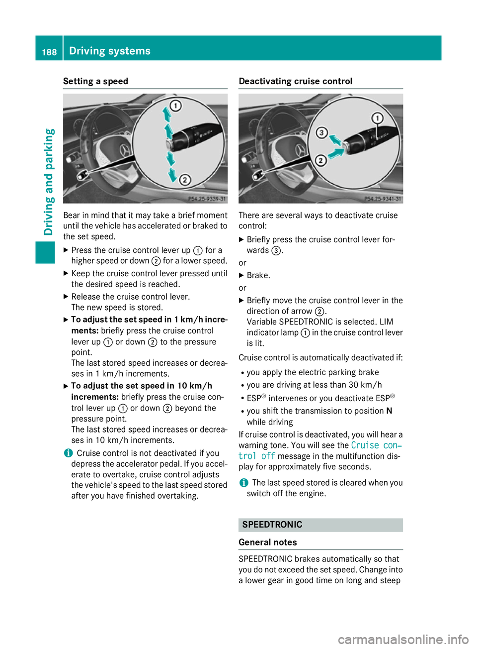 MERCEDES-BENZ S-CLASS COUPE 2014 Owners Manual Setting a speed
Bear in mind that it may take a brief moment
until the vehicle has accelerated or braked tothe set speed.
X Press the cruise control lever up :for a
higher speed or down ;for a lower s MERCEDES-BENZ S-CLASS COUPE 2014 Owners Manual Setting a speed
Bear in mind that it may take a brief moment
until the vehicle has accelerated or braked tothe set speed.
X Press the cruise control lever up :for a
higher speed or down ;for a lower s