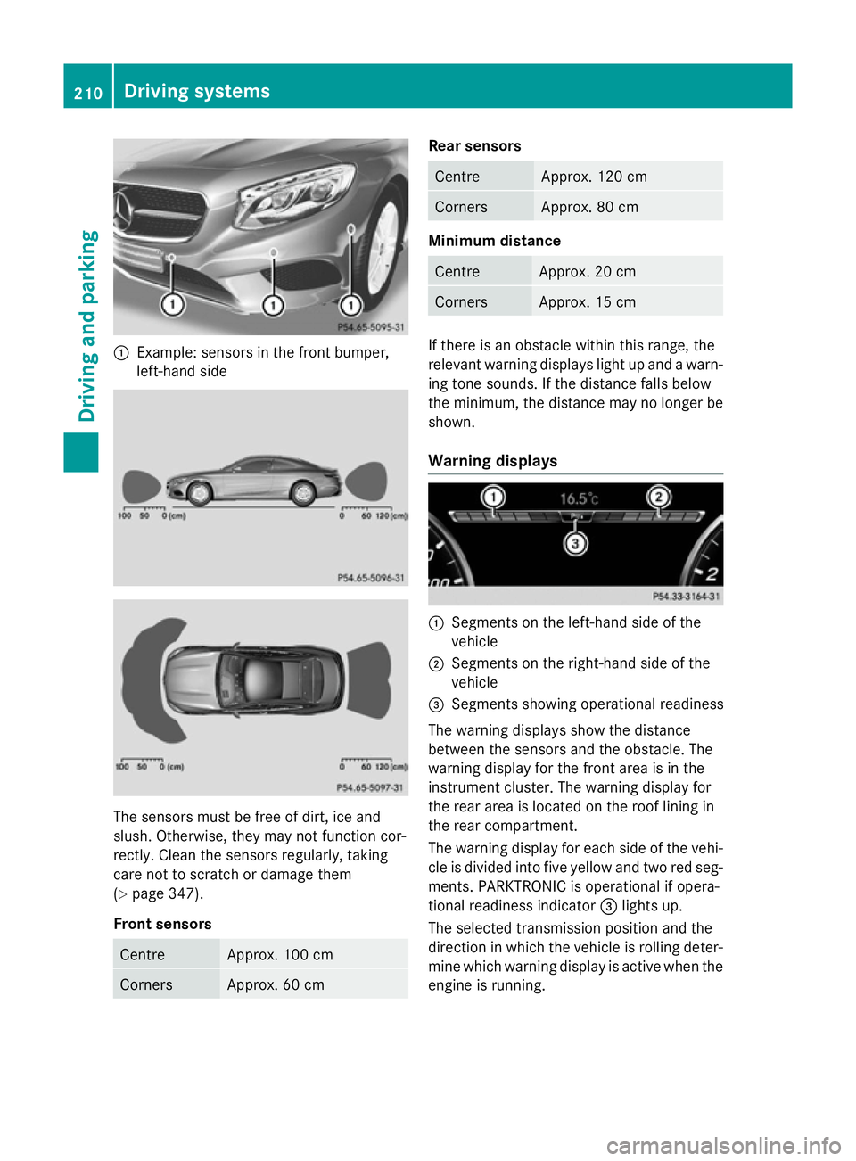 MERCEDES-BENZ S-CLASS COUPE 2014 Owners Manual :
Example: sensors in the front bumper,
left-hand side The sensors must be free of dirt, ice and
slush. Otherwise, they may not function cor-
rectly. Clean the sensors regularly, taking
care not to sc MERCEDES-BENZ S-CLASS COUPE 2014 Owners Manual :
Example: sensors in the front bumper,
left-hand side The sensors must be free of dirt, ice and
slush. Otherwise, they may not function cor-
rectly. Clean the sensors regularly, taking
care not to sc