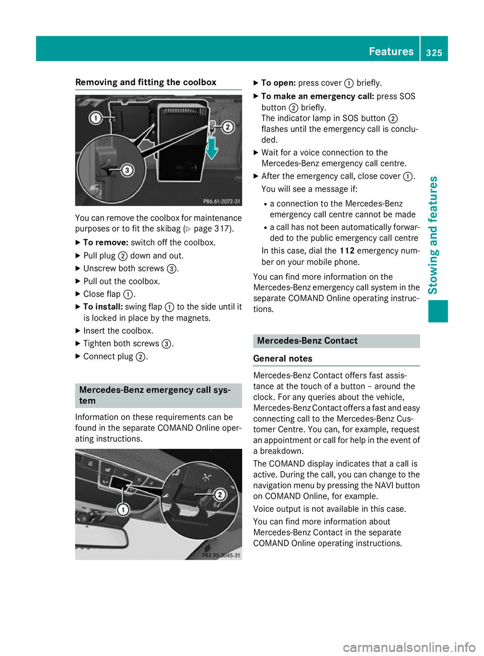 MERCEDES-BENZ S-CLASS COUPE 2014 Owners Manual Removing and fitting the coolbox
You can remove the coolbox for maintenance
purposes or to fit the skibag (Y page 317).
X To remove: switch off the coolbox.
X Pull plug ;down and out.
X Unscrew both s MERCEDES-BENZ S-CLASS COUPE 2014 Owners Manual Removing and fitting the coolbox
You can remove the coolbox for maintenance
purposes or to fit the skibag (Y page 317).
X To remove: switch off the coolbox.
X Pull plug ;down and out.
X Unscrew both s