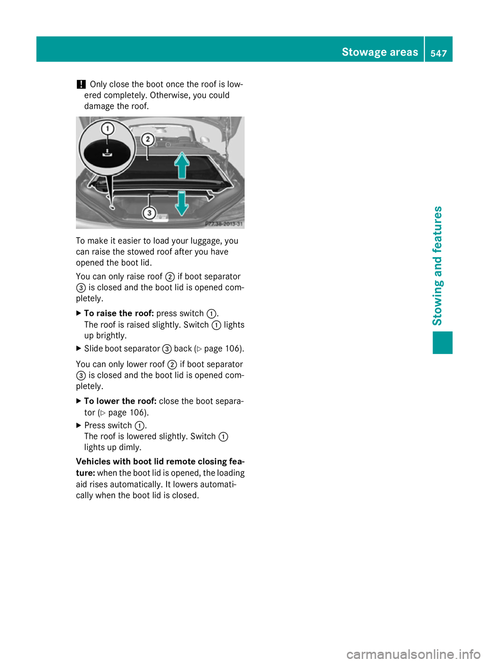 MERCEDES-BENZ SL ROADSTER 2012  Owners Manual !
Only close the boot once the roof is low-
ered completely. Otherwise, you could
damage the roof. To make it easier to load your luggage, you
can raise the stowed roof after you have
opened the boot 