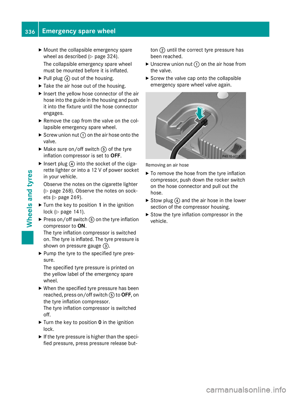 MERCEDES-BENZ SLK ROADSTER 2014 Owners Manual X
Mount the collapsible emergency spare
wheel as described (Y page 324).
The collapsible emergency spare wheel
must be mounted before it is inflated.
X Pull plug ?out of the housing.
X Take the air ho MERCEDES-BENZ SLK ROADSTER 2014 Owners Manual X
Mount the collapsible emergency spare
wheel as described (Y page 324).
The collapsible emergency spare wheel
must be mounted before it is inflated.
X Pull plug ?out of the housing.
X Take the air ho