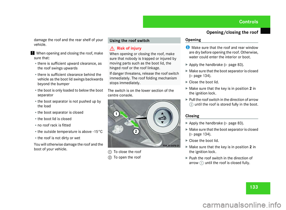 MERCEDES-BENZ SLK ROADSTER 2008  Owners Manual Opening/closing the roof
133
damage the roof and the rear shelf of your
vehicle.
! When opening and closing the roof, make
sure that :
R there is sufficient upward clearance, as
the roof swings upward