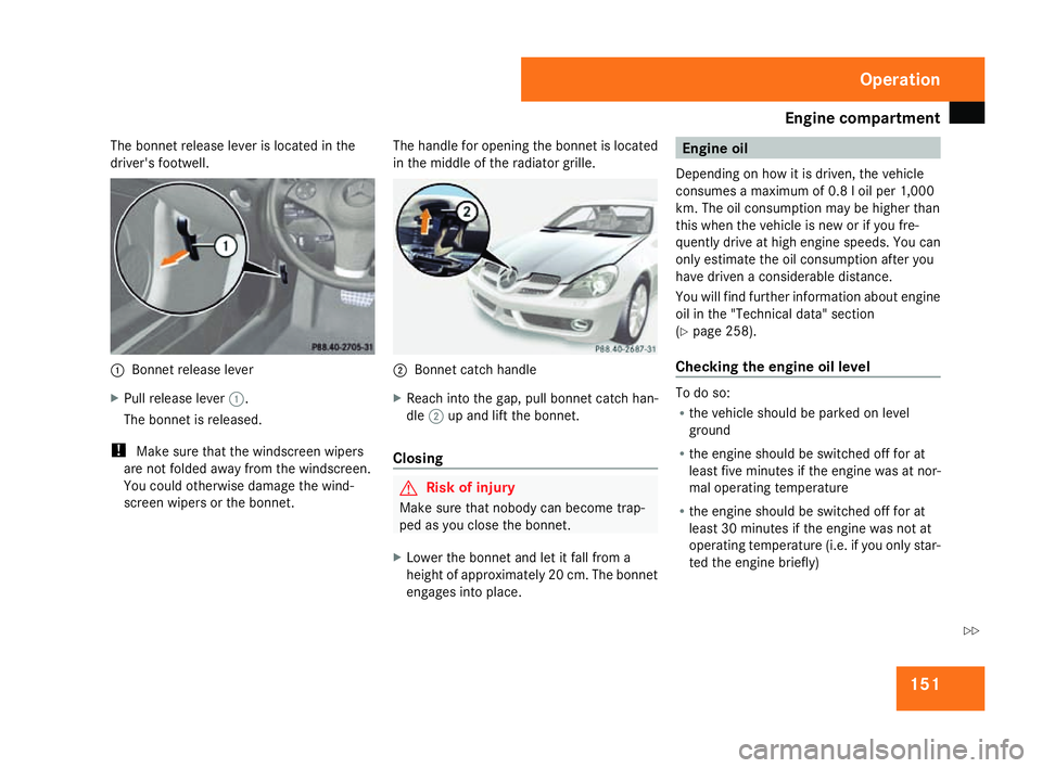 MERCEDES-BENZ SLK ROADSTER 2008  Owners Manual Engine compartment
151
The bonnet release lever is located in th
e
driver's footwell. 1
Bonnet release lever
X Pull release lever 1.
The bonnet is released.
! Make sure that the windscreen wipers
