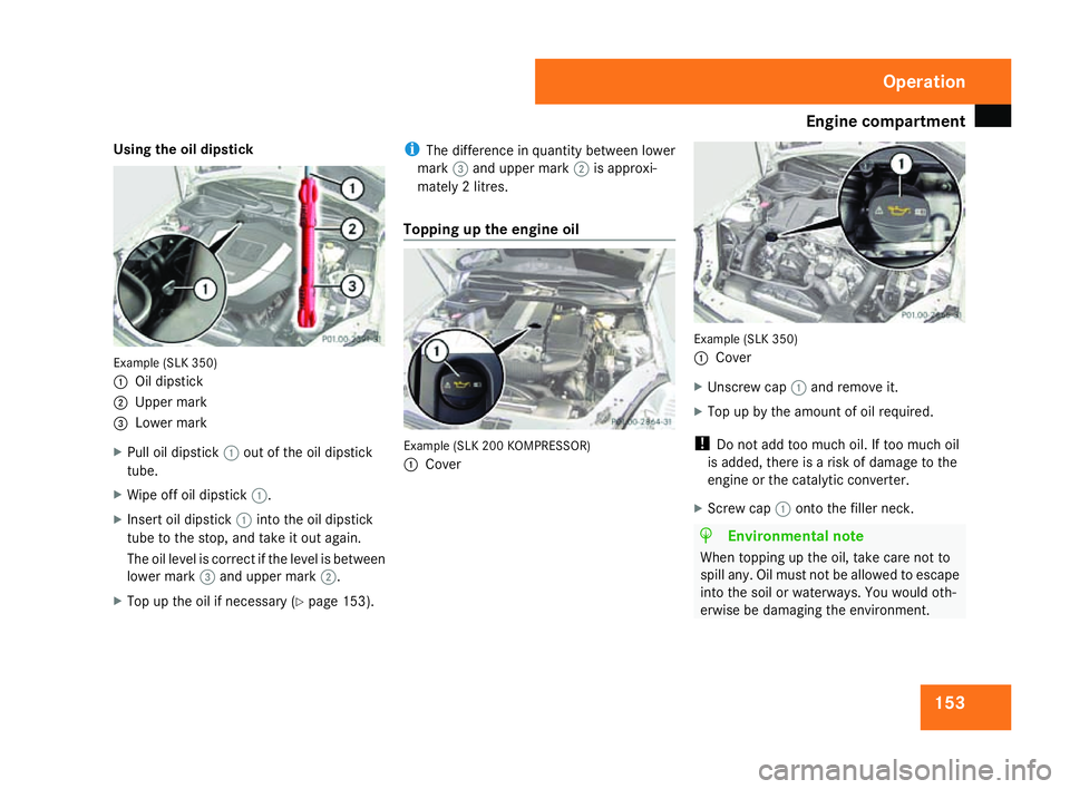 MERCEDES-BENZ SLK ROADSTER 2008  Owners Manual Engine compartment
153
Using the oil dipstick
Example (SLK 350
)
1 Oil dipstick
2 Upper mark
3 Lower mark
X Pull oil dipstick 1out of the oil dipstick
tube.
X Wipe off oil dipstick 1.
X Insert oil dip