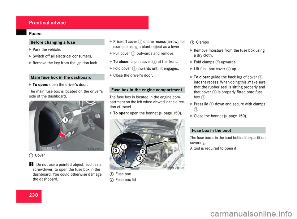 MERCEDES-BENZ SLK ROADSTER 2008  Owners Manual Fuse
s 238 Before changing a fuse
X Park the vehicle.
X Switch off all electrical consumers .
X Remove the key from the ignition lock. Main fuse box in the dashboar
d
X To open: open the driver’s do