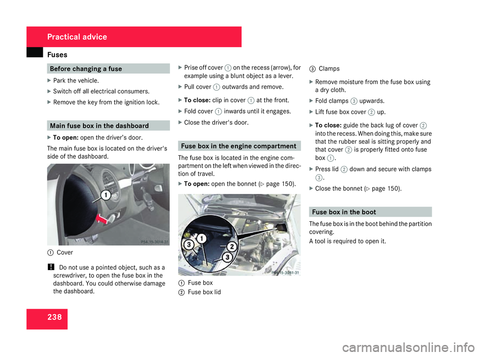 MERCEDES-BENZ SLK ROADSTER 2008 User Guide Fuse
s 238 Before changing a fuse
X Park the vehicle.
X Switch off all electrical consumers .
X Remove the key from the ignition lock. Main fuse box in the dashboar
d
X To open: open the driver’s do