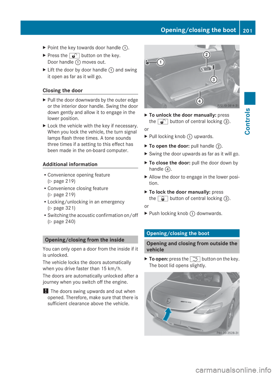 MERCEDES-BENZ SLS COUPE 2010  Owners Manual X
Point the key towards door handle 0001.
X Press the 000Bbutton on the key.
Door handle 0001moves out.
X Lift the door by door handle 0001and swing
it open as far as it will go.
Closing the door X
Pu