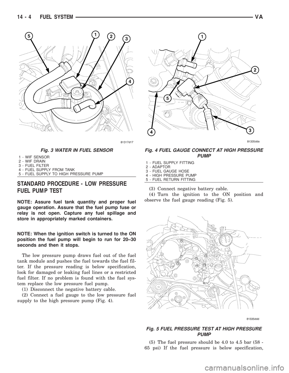 MERCEDES-BENZ SPRINTER 2006 Service Manual STANDARD PROCEDURE - LOW PRESSURE
FUEL PUMP TEST
NOTE: Assure fuel tank quantity and proper fuel
gauge operation. Assure that the fuel pump fuse or
relay is not open. Capture any fuel spillage and
sto MERCEDES-BENZ SPRINTER 2006 Service Manual STANDARD PROCEDURE - LOW PRESSURE
FUEL PUMP TEST
NOTE: Assure fuel tank quantity and proper fuel
gauge operation. Assure that the fuel pump fuse or
relay is not open. Capture any fuel spillage and
sto