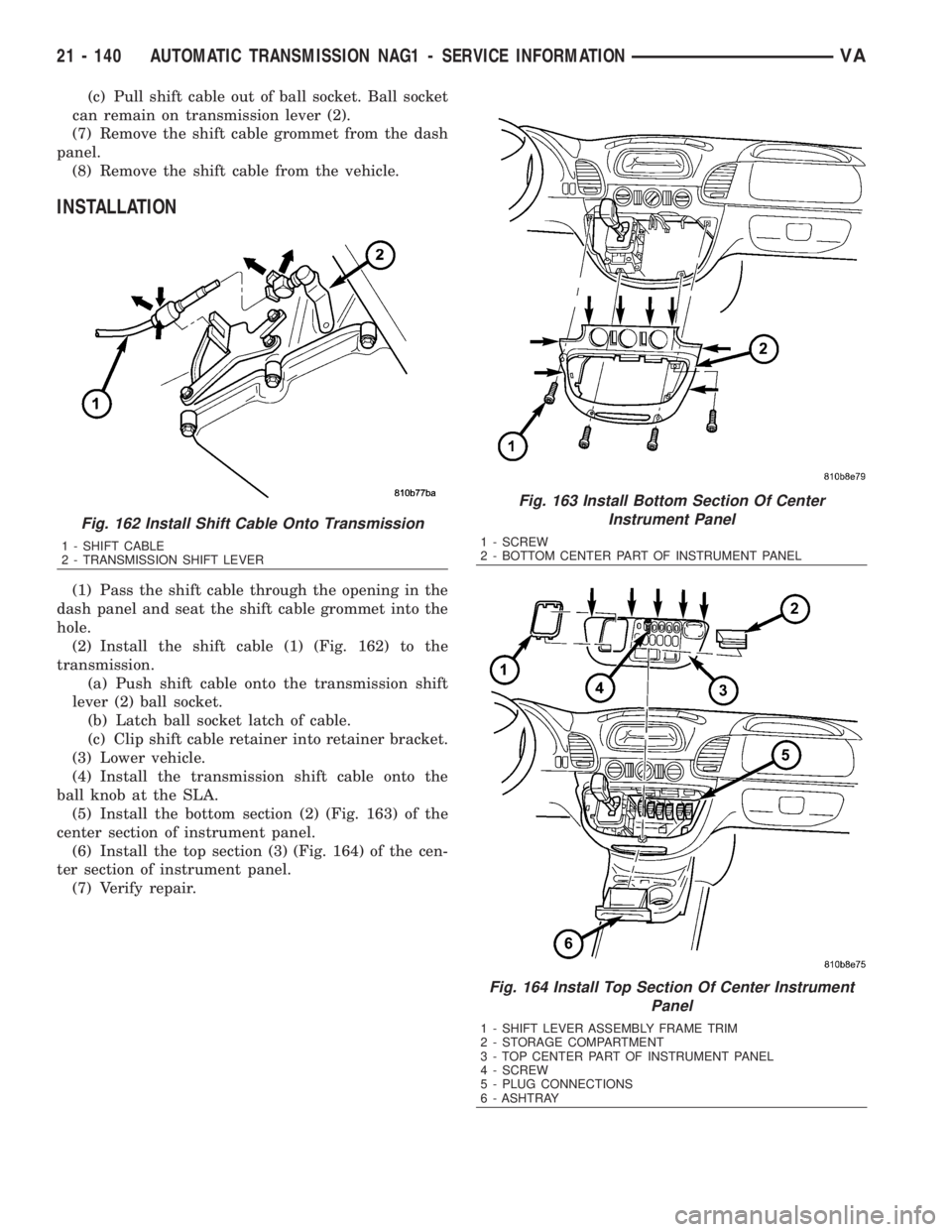 MERCEDES-BENZ SPRINTER 2006  Service Manual (c) Pull shift cable out of ball socket. Ball socket
can remain on transmission lever (2).
(7) Remove the shift cable grommet from the dash
panel.
(8) Remove the shift cable from the vehicle.
INSTALLA