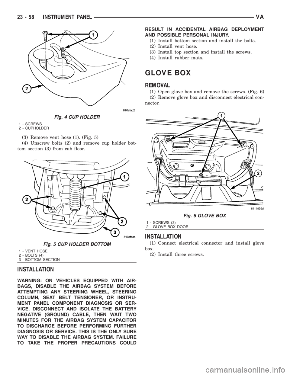 MERCEDES-BENZ SPRINTER 2006  Service Manual (3) Remove vent hose (1). (Fig. 5)
(4) Unscrew bolts (2) and remove cup holder bot-
tom section (3) from cab floor.
INSTALLATION
WARNING: ON VEHICLES EQUIPPED WITH AIR-
BAGS, DISABLE THE AIRBAG SYSTEM