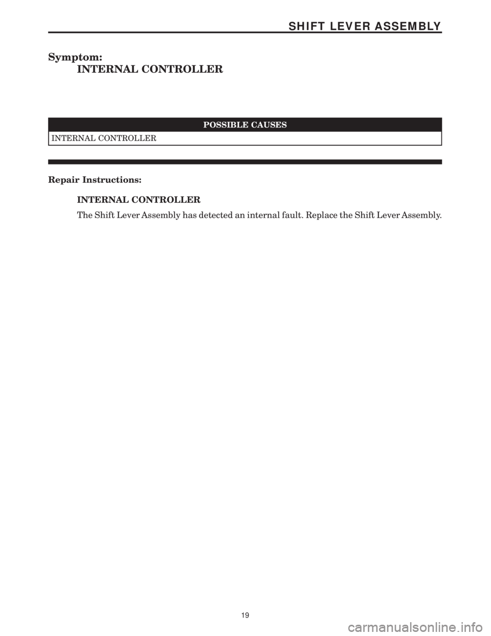 MERCEDES-BENZ SPRINTER 2006 Service Manual Symptom:
INTERNAL CONTROLLER
POSSIBLE CAUSES
INTERNAL CONTROLLER
Repair Instructions:
INTERNAL CONTROLLER
The Shift Lever Assembly has detected an internal fault. Replace the Shift Lever Assembly.
19
MERCEDES-BENZ SPRINTER 2006 Service Manual Symptom:
INTERNAL CONTROLLER
POSSIBLE CAUSES
INTERNAL CONTROLLER
Repair Instructions:
INTERNAL CONTROLLER
The Shift Lever Assembly has detected an internal fault. Replace the Shift Lever Assembly.
19