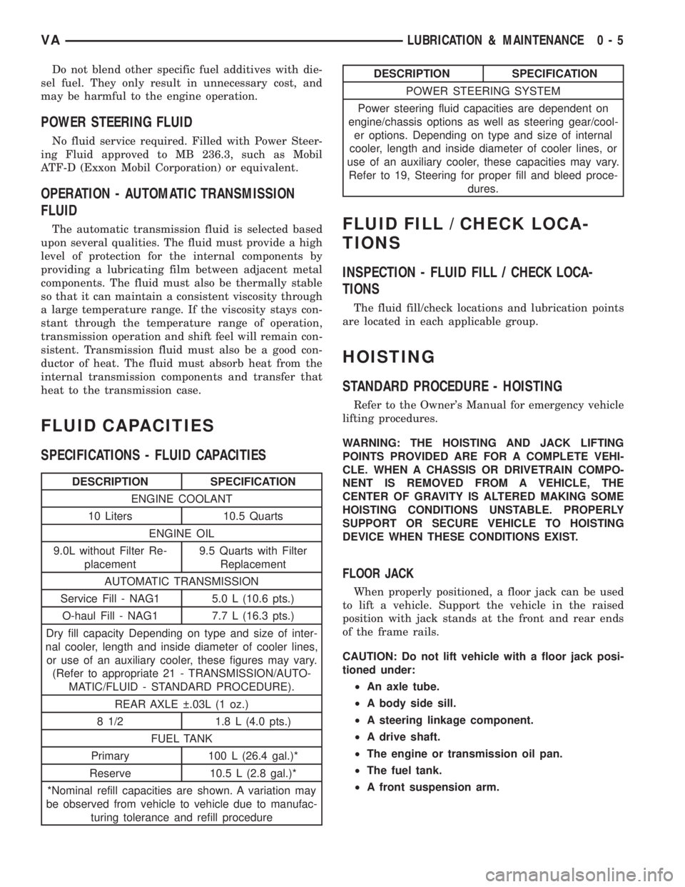 MERCEDES-BENZ SPRINTER 2006  Service Manual Do not blend other specific fuel additives with die-
sel fuel. They only result in unnecessary cost, and
may be harmful to the engine operation.
POWER STEERING FLUID
No fluid service required. Filled 