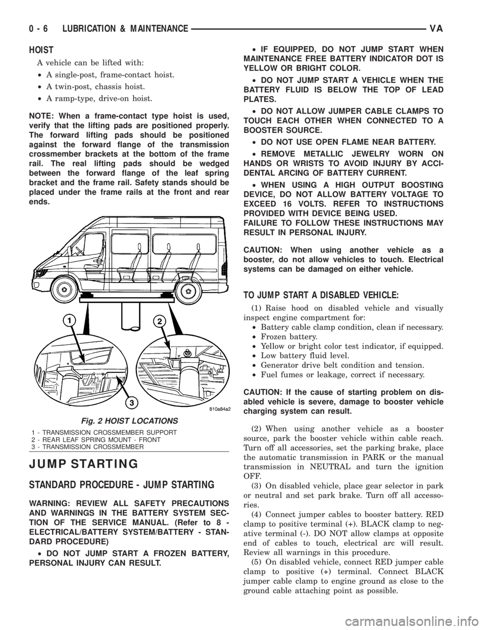 MERCEDES-BENZ SPRINTER 2006 Service Manual HOIST
A vehicle can be lifted with:
²A single-post, frame-contact hoist.
²A twin-post, chassis hoist.
²A ramp-type, drive-on hoist.
NOTE: When a frame-contact type hoist is used,
verify that the li MERCEDES-BENZ SPRINTER 2006 Service Manual HOIST
A vehicle can be lifted with:
²A single-post, frame-contact hoist.
²A twin-post, chassis hoist.
²A ramp-type, drive-on hoist.
NOTE: When a frame-contact type hoist is used,
verify that the li