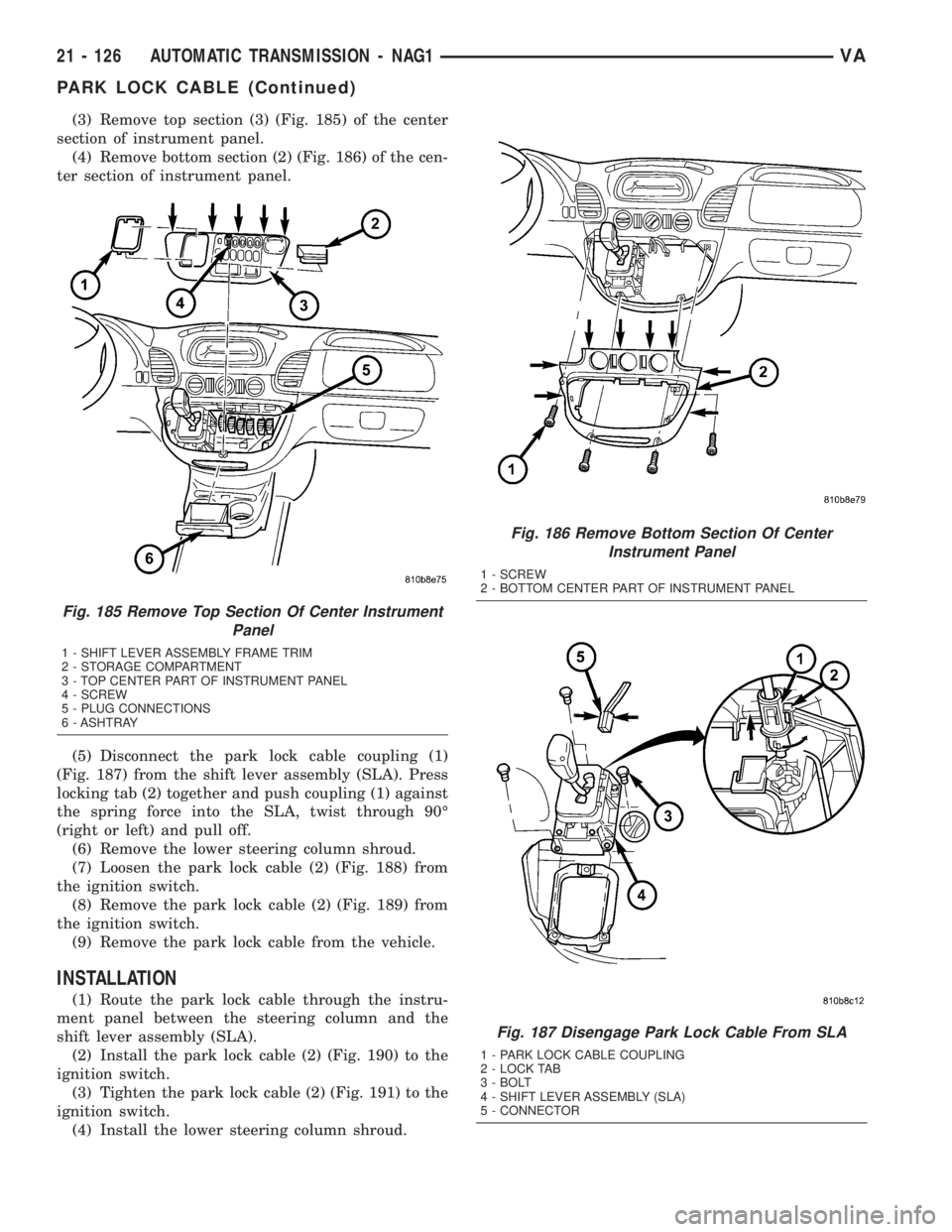 MERCEDES-BENZ SPRINTER 2005 Service Repair Manual (3) Remove top section (3) (Fig. 185) of the center
section of instrument panel.
(4) Remove bottom section (2) (Fig. 186) of the cen-
ter section of instrument panel.
(5) Disconnect the park lock cabl MERCEDES-BENZ SPRINTER 2005 Service Repair Manual (3) Remove top section (3) (Fig. 185) of the center
section of instrument panel.
(4) Remove bottom section (2) (Fig. 186) of the cen-
ter section of instrument panel.
(5) Disconnect the park lock cabl