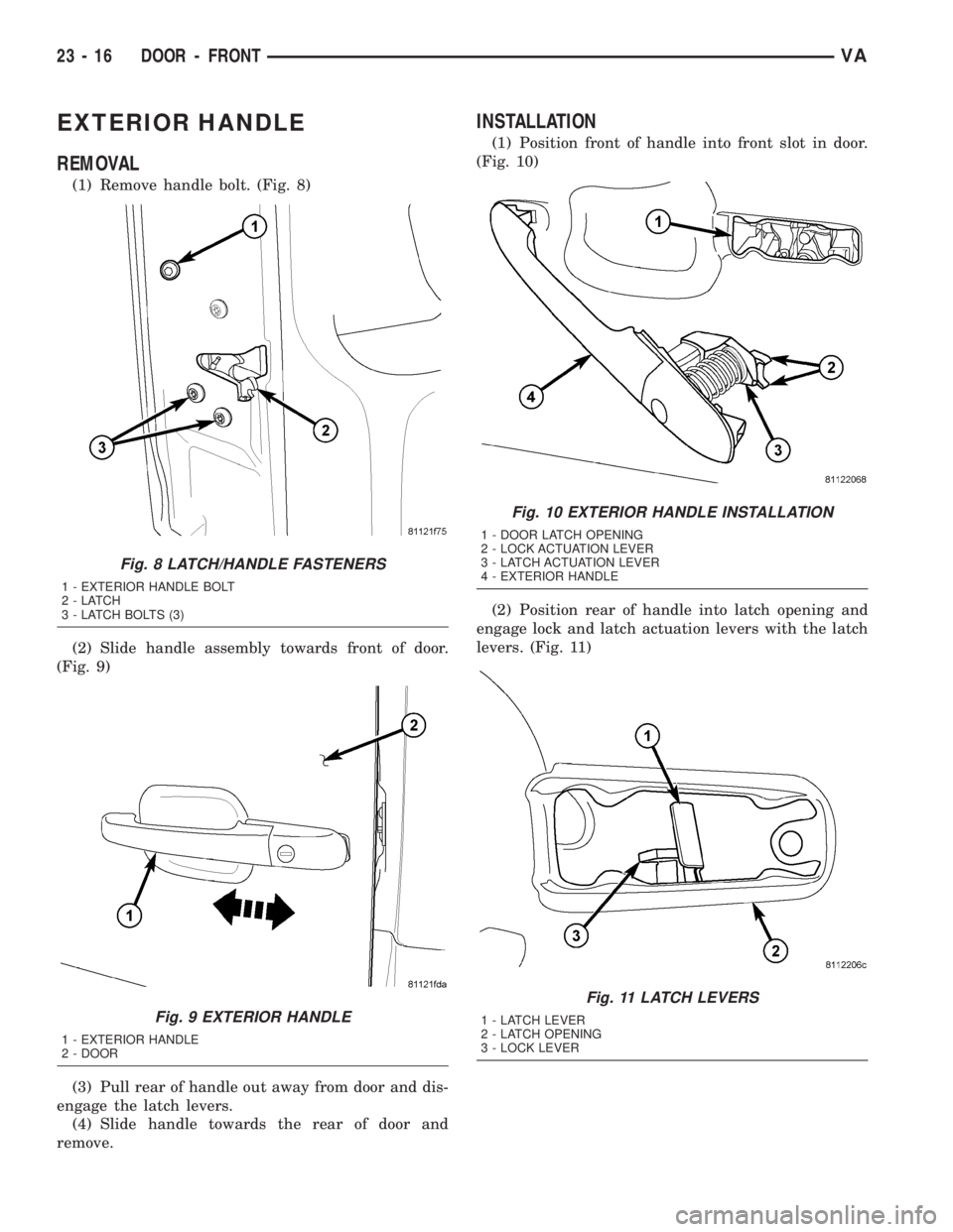 MERCEDES-BENZ SPRINTER 2005 Service Repair Manual EXTERIOR HANDLE
REMOVAL
(1) Remove handle bolt. (Fig. 8)
(2) Slide handle assembly towards front of door.
(Fig. 9)
(3) Pull rear of handle out away from door and dis-
engage the latch levers.
(4) Slid MERCEDES-BENZ SPRINTER 2005 Service Repair Manual EXTERIOR HANDLE
REMOVAL
(1) Remove handle bolt. (Fig. 8)
(2) Slide handle assembly towards front of door.
(Fig. 9)
(3) Pull rear of handle out away from door and dis-
engage the latch levers.
(4) Slid